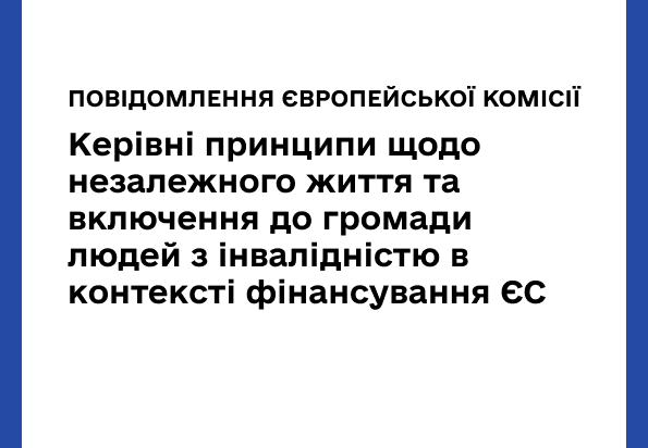 Зображення для публікації 'ПОВІДОМЛЕННЯ ЄВРОПЕЙСЬКОЇ КОМІСІЇ. КЕРІВНІ ПРИНЦИПИ ЩОДО НЕЗАЛЕЖНОГО ЖИТТЯ ТА ВКЛЮЧЕННЯ ДО ГРОМАДИ ЛЮДЕЙ З ІНВАЛІДНІСТЮ В КОНТЕКСТІ ФІНАНСУВАННЯ ЄС'